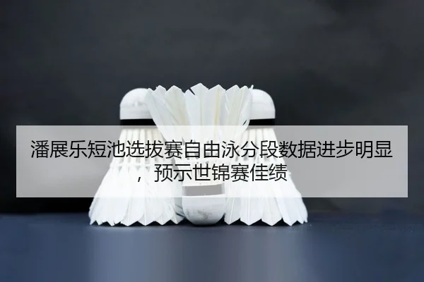 潘展乐短池选拔赛自由泳分段数据进步明显，预示世锦赛佳绩